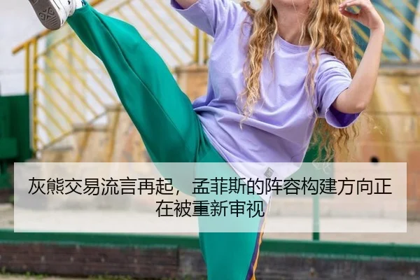 灰熊交易流言再起，孟菲斯的阵容构建方向正在被重新审视