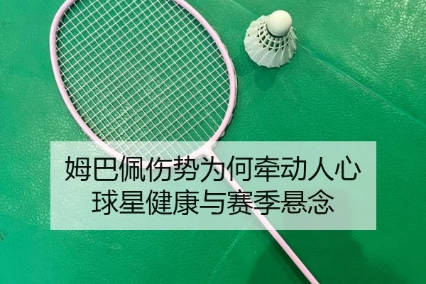 姆巴佩伤势为何牵动人心 球星健康与赛季悬念